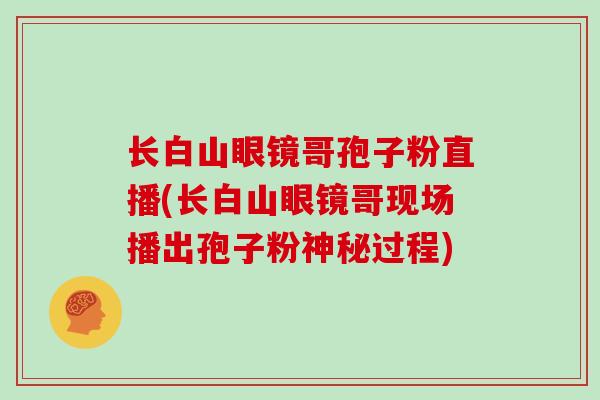 长白山眼镜哥孢子粉直播(长白山眼镜哥现场播出孢子粉神秘过程)