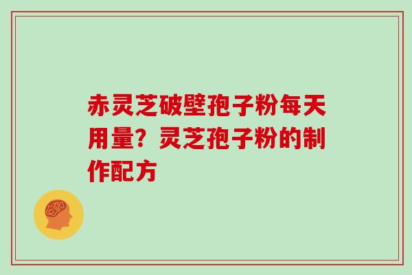 赤灵芝破壁孢子粉每天用量?灵芝孢子粉的制作配方
