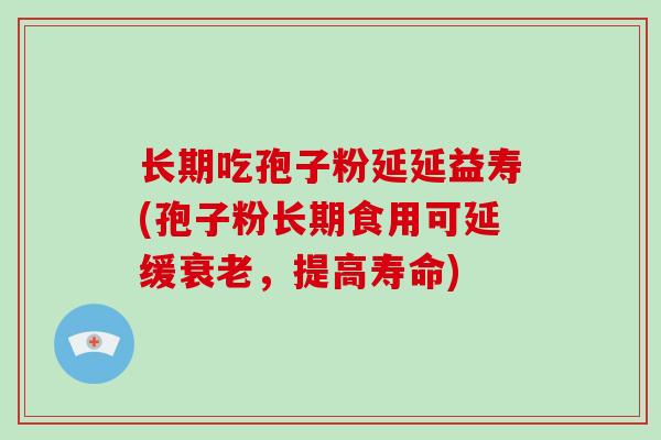 长期吃孢子粉延延益寿(孢子粉长期食用可延缓衰老,提高寿命)
