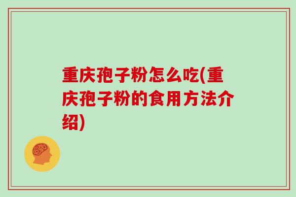 重庆孢子粉怎么吃(重庆孢子粉的食用方法介绍)