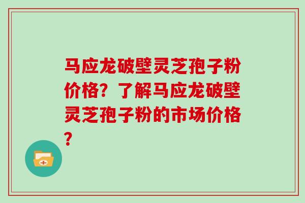 马应龙破壁灵芝孢子粉价格？了解马应龙破壁灵芝孢子粉的市场价格？