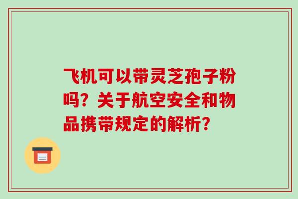 飞机可以带灵芝孢子粉吗?关于航空安全和物品携带规定的解析?
