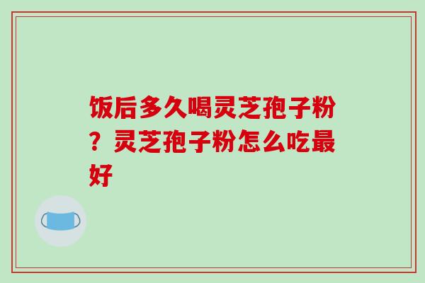 饭后多久喝灵芝孢子粉?灵芝孢子粉怎么吃最好