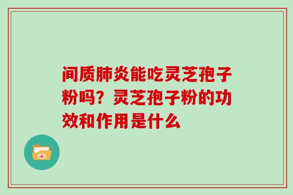 间质肺炎能吃灵芝孢子粉吗?灵芝孢子粉的功效和作用是什么