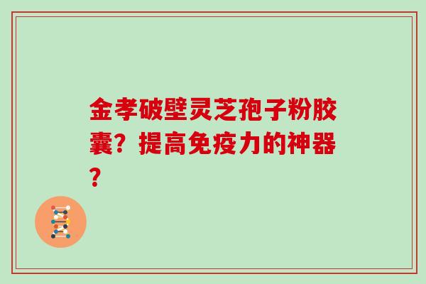 金孝破壁灵芝孢子粉胶囊?提高免疫力的神器?