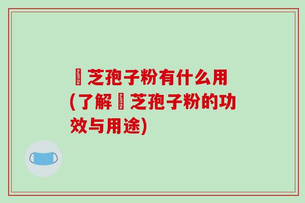 雴芝孢子粉有什么用 (了解雴芝孢子粉的功效与用途)