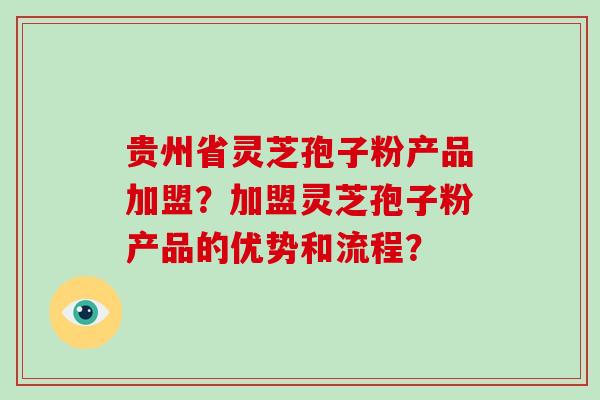贵州省灵芝孢子粉产品加盟?加盟灵芝孢子粉产品的优势和流程?