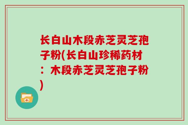 长白山木段赤芝灵芝孢子粉(长白山珍稀药材：木段赤芝灵芝孢子粉)