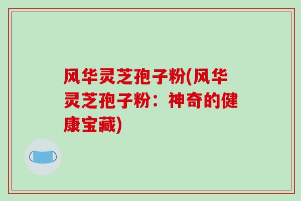 风华灵芝孢子粉(风华灵芝孢子粉:神奇的健康宝藏)