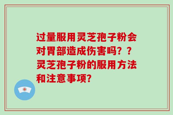 过量服用灵芝孢子粉会对胃部造成伤害吗？？灵芝孢子粉的服用方法和注意事项？