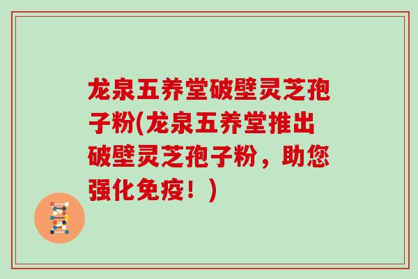 龙泉五养堂破壁灵芝孢子粉(龙泉五养堂推出破壁灵芝孢子粉,助您强化免疫!)