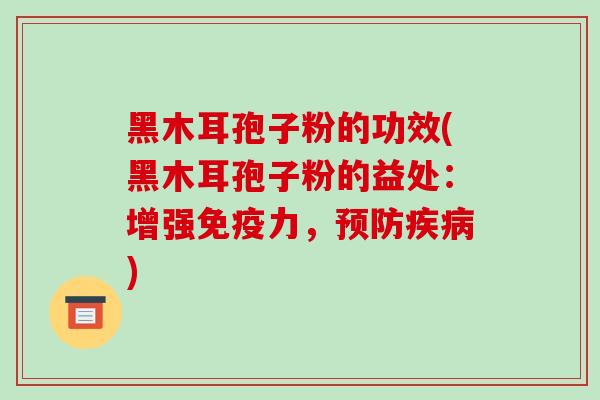 黑木耳孢子粉的功效(黑木耳孢子粉的益处：增强免疫力，预防疾病)