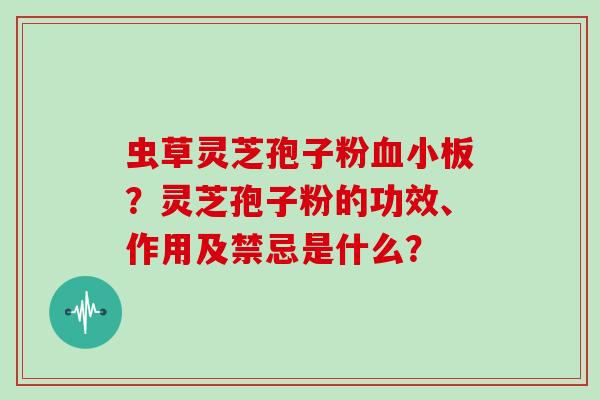 虫草灵芝孢子粉血小板?灵芝孢子粉的功效、作用及禁忌是什么?