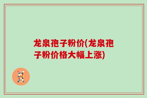 龙泉孢子粉价(龙泉孢子粉价格大幅上涨)