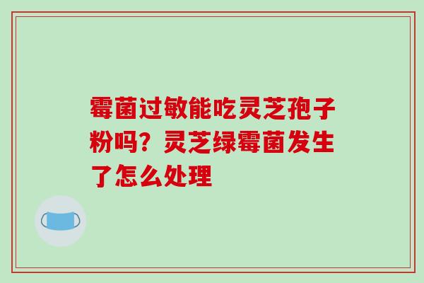霉菌过敏能吃灵芝孢子粉吗?灵芝绿霉菌发生了怎么处理