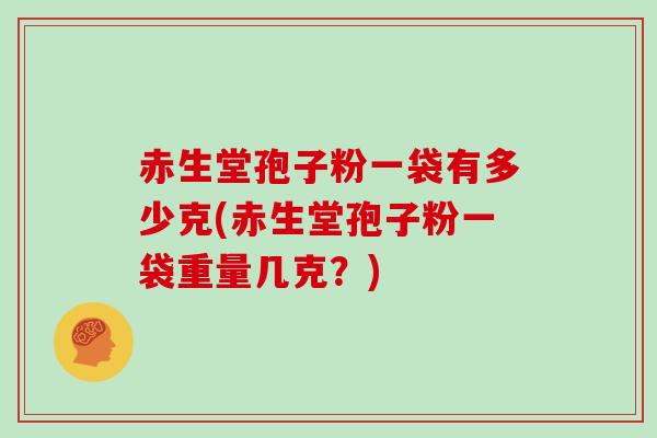 赤生堂孢子粉一袋有多少克(赤生堂孢子粉一袋重量几克?)