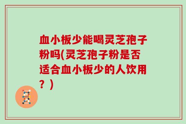 血小板少能喝灵芝孢子粉吗(灵芝孢子粉是否适合血小板少的人饮用?)
