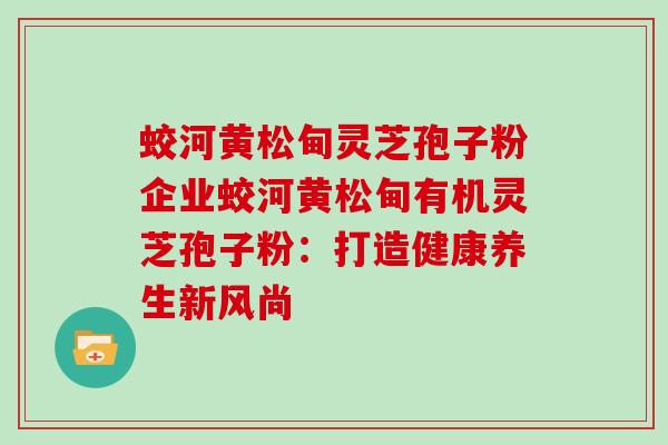 蛟河黄松甸灵芝孢子粉企业蛟河黄松甸有机灵芝孢子粉：打造健康养生新风尚