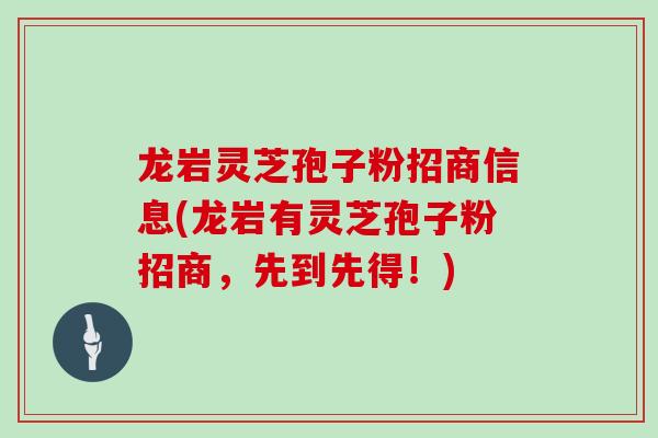 龙岩灵芝孢子粉招商信息(龙岩有灵芝孢子粉招商,先到先得!)