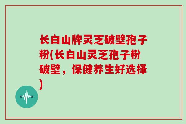 长白山牌灵芝破壁孢子粉(长白山灵芝孢子粉破壁,保健养生好选择)