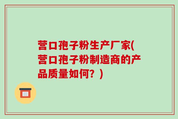营口孢子粉生产厂家(营口孢子粉制造商的产品质量如何？)