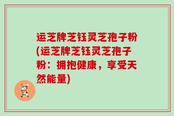 运芝牌芝钰灵芝孢子粉(运芝牌芝钰灵芝孢子粉：拥抱健康，享受天然能量)