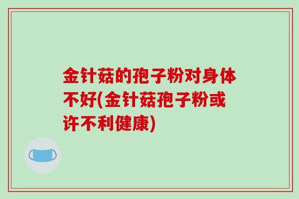 金针菇的孢子粉对身体不好(金针菇孢子粉或许不利健康)