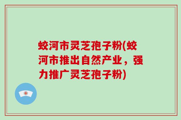 蛟河市灵芝孢子粉(蛟河市推出自然产业，强力推广灵芝孢子粉)