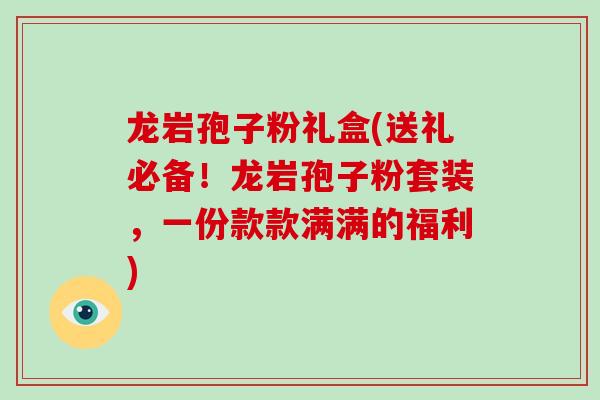 龙岩孢子粉礼盒(送礼必备!龙岩孢子粉套装,一份款款满满的福利)