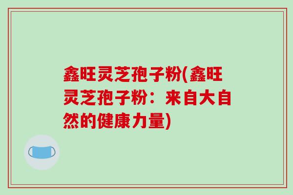 鑫旺灵芝孢子粉(鑫旺灵芝孢子粉:来自大自然的健康力量)