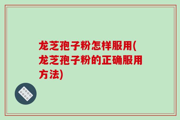 龙芝孢子粉怎样服用(龙芝孢子粉的正确服用方法)