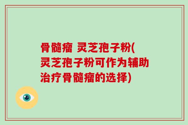 骨髓瘤 灵芝孢子粉(灵芝孢子粉可作为辅助治疗骨髓瘤的选择)