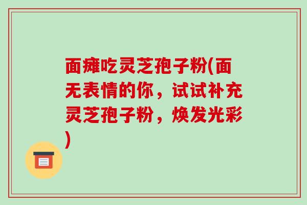 面瘫吃灵芝孢子粉(面无表情的你，试试补充灵芝孢子粉，焕发光彩)