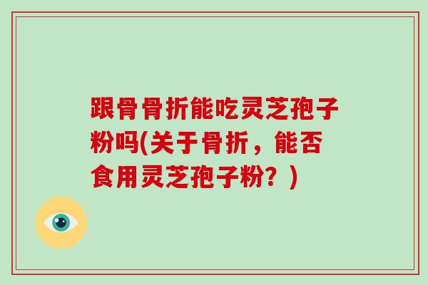 跟骨骨折能吃灵芝孢子粉吗(关于骨折,能否食用灵芝孢子粉?)