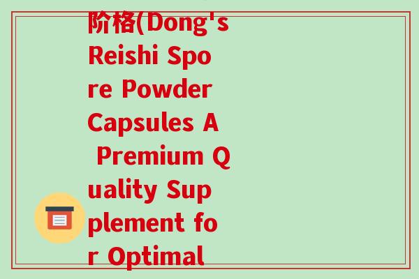 董博士灵芝孢子粉胶囊阶格(Dong's Reishi Spore Powder Capsules A Premium Quality Supplement for Optimal Health)