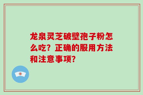 龙泉灵芝破壁孢子粉怎么吃?正确的服用方法和注意事项?