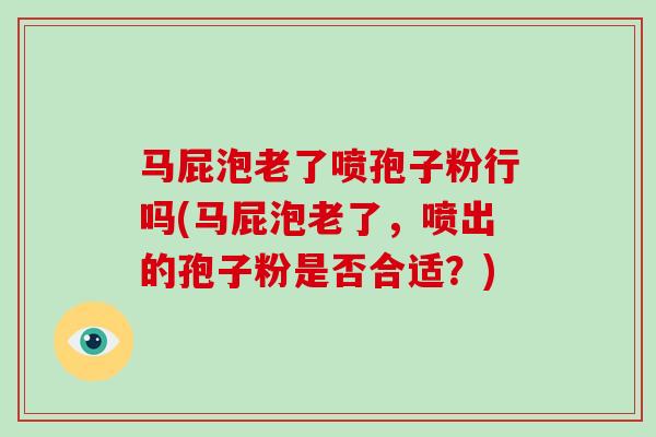 马屁泡老了喷孢子粉行吗(马屁泡老了,喷出的孢子粉是否合适?)