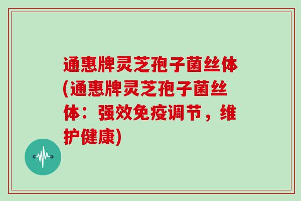 通惠牌灵芝孢子菌丝体(通惠牌灵芝孢子菌丝体:强效免疫调节,维护健康)