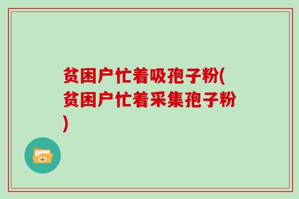 贫困户忙着吸孢子粉(贫困户忙着采集孢子粉)