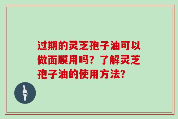 过期的灵芝孢子油可以做面膜用吗?了解灵芝孢子油的使用方法?