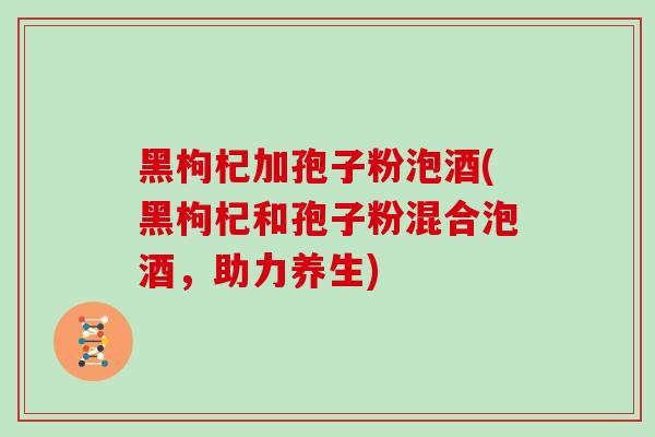 黑枸杞加孢子粉泡酒(黑枸杞和孢子粉混合泡酒,助力养生)