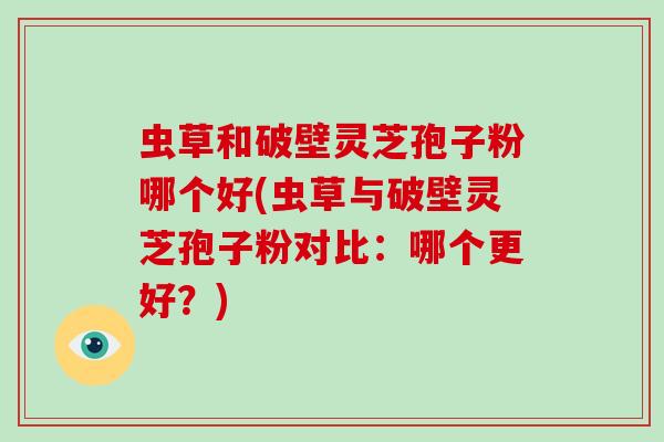 虫草和破壁灵芝孢子粉哪个好(虫草与破壁灵芝孢子粉对比:哪个更好?)