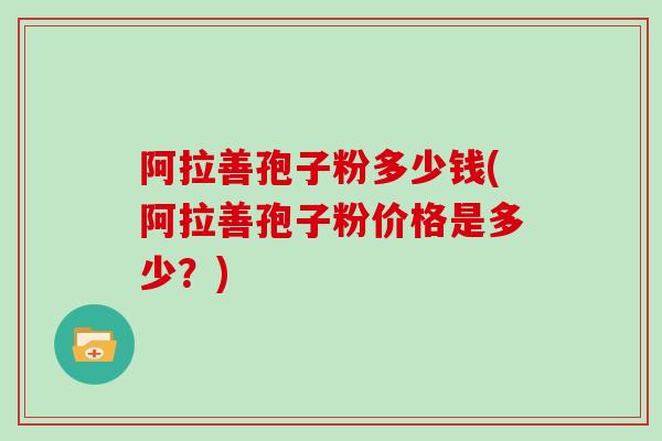 阿拉善孢子粉多少钱(阿拉善孢子粉价格是多少？)