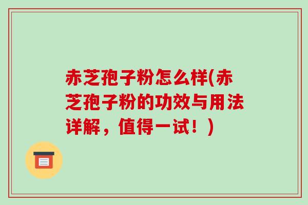 赤芝孢子粉怎么样(赤芝孢子粉的功效与用法详解,值得一试!)