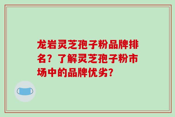 龙岩灵芝孢子粉品牌排名?了解灵芝孢子粉市场中的品牌优劣?