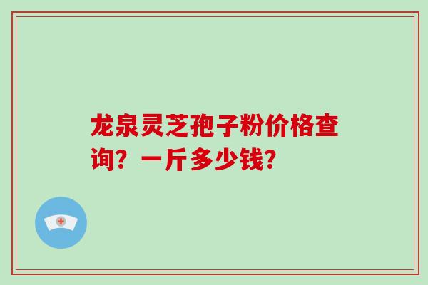 龙泉灵芝孢子粉价格查询?一斤多少钱?