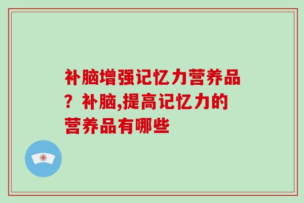 补脑增强记忆力营养品?补脑,提高记忆力的营养品有哪些