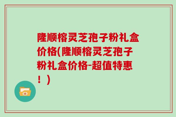 隆顺榕灵芝孢子粉礼盒价格(隆顺榕灵芝孢子粉礼盒价格-超值特惠!)