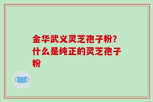 金华武义灵芝孢子粉?什么是纯正的灵芝孢子粉