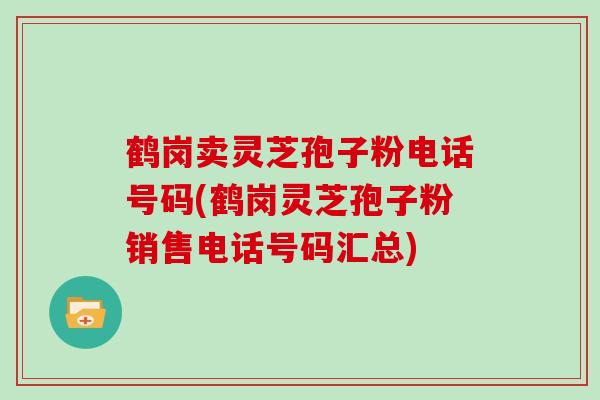 鹤岗卖灵芝孢子粉电话号码(鹤岗灵芝孢子粉销售电话号码汇总)